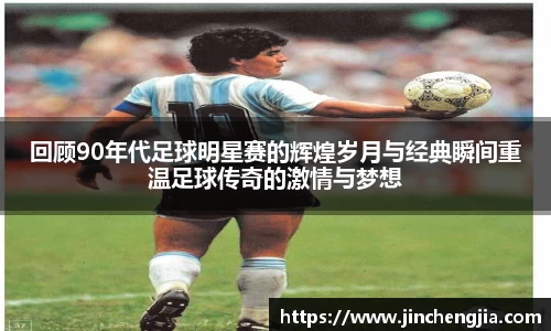 回顾90年代足球明星赛的辉煌岁月与经典瞬间重温足球传奇的激情与梦想