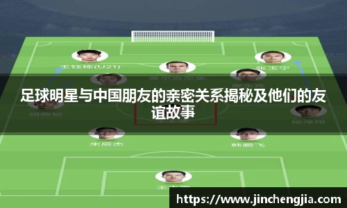 足球明星与中国朋友的亲密关系揭秘及他们的友谊故事