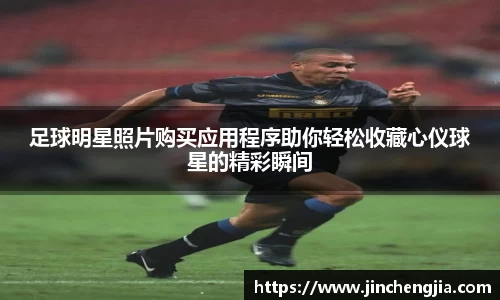 足球明星照片购买应用程序助你轻松收藏心仪球星的精彩瞬间