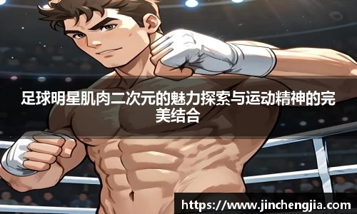 足球明星肌肉二次元的魅力探索与运动精神的完美结合