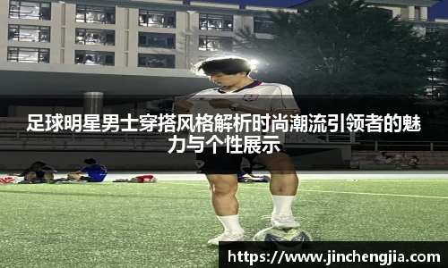 足球明星男士穿搭风格解析时尚潮流引领者的魅力与个性展示